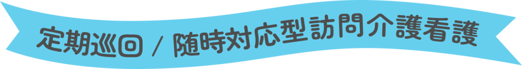 定期巡回／随時対応型訪問介護看護